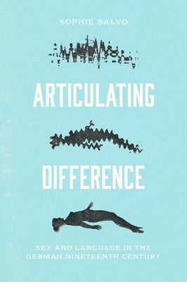 Articulating Difference: Sex and Language in the German Nineteenth Century by Salvo, Sophie