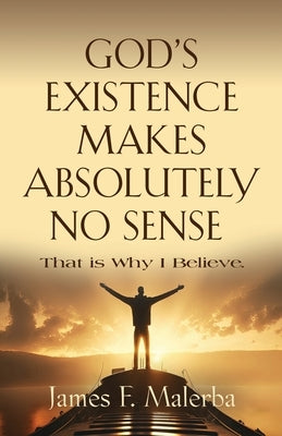 God's Existence Makes Absolutely No Sense: That is Why I Believe by Malerba, James F.