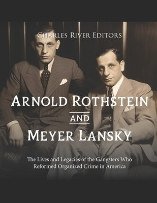 Arnold Rothstein and Meyer Lansky: The Lives and Legacies of the Gangsters Who Reformed Organized Crime in America by Charles River