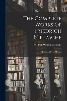 The Complete Works Of Friedrich Nietzsche: Human, All-too-human by Nietzsche, Friedrich Wilhelm