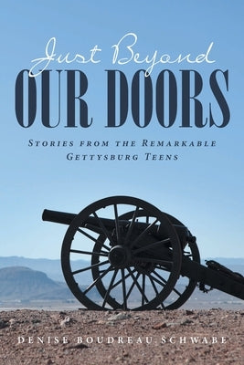 Just Beyond Our Doors: Stories from the Remarkable Gettysburg Teens by Schwabe, Denise Boudreau