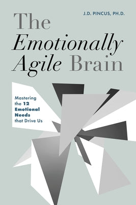 The Emotionally Agile Brain: Mastering the 12 Emotional Needs That Drive Us by Pincus, J. D.