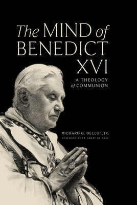 The Mind of Benedict XVI: A Theology of Communion by Declue Jr, Richard G.