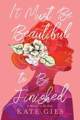 It Must Be Beautiful to Be Finished: A Memoir of My Body by Gies, Kate