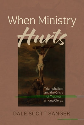 When Ministry Hurts: Triumphalism and the Crisis of Trauma Among Clergy by Sanger, Dale Scott