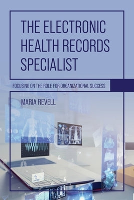 The Electronic Health Records Specialist: Focusing on the Role for Organizational Success by Revell, Maria