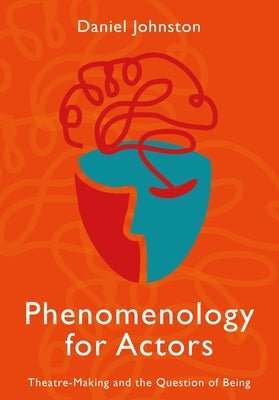 Phenomenology for Actors: Theatre-Making and the Question of Being by Johnston, Daniel