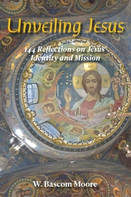 Unveiling Jesus: 144 Reflections on Jesus' Identity and Mission by Moore, W. Bascom