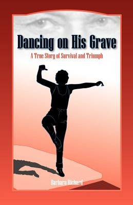 Dancing on His Grave: A True Story of Survival and Triumph by Richard, Barbara