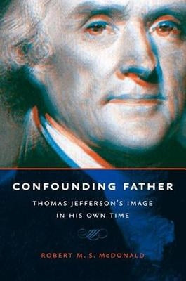 Confounding Father: Thomas Jefferson's Image in His Own Time by McDonald, Robert M. S.