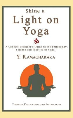 Shine a Light on Yoga: A concise beginner's guide to the philosophy, science and practice of yoga by Ramacharaka, Y.