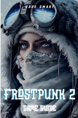 Frostpunk 2 Game Guide: Essential Strategies For Managing Your City and Resources by Smart, Cade