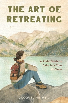 The Art of Retreating: A Field Guide to Calm in a Time of Chaos by Heil, Jacqueline