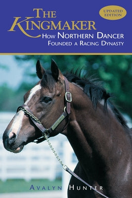 The Kingmaker: How Northern Dancer Founded a Racing Dynasty by Hunter, Avalyn