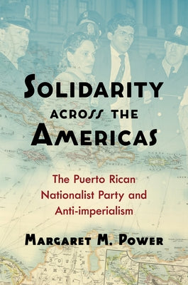 Solidarity across the Americas: The Puerto Rican Nationalist Party and Anti-imperialism by Power, Margaret M.