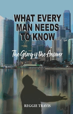What Every Man Needs to Know: The Glory Is the Answer by Travis, Reggie