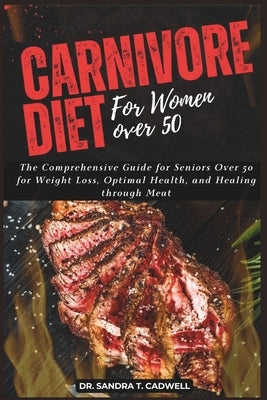 Carnivore Diet for Women Over 50: The Comprehensive Guide for Seniors Over 50 for Weight Loss, Optimal Health, and Healing through Meat by Cadwell, Sandra T.