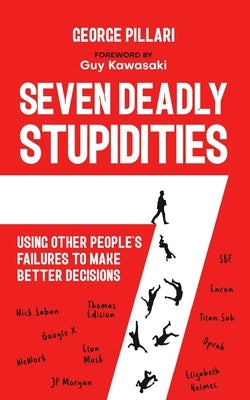 The Seven Deadly Stupidities: Using Other People's Failures to Make Better Decisions by Pillari, George