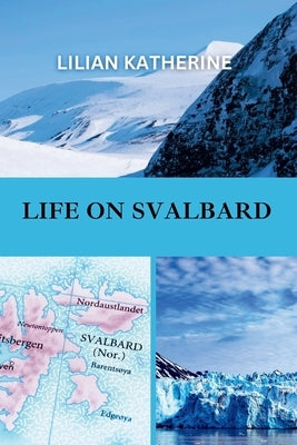 Life on Svalbard: A Deep Dive into the Challenges and Wonders of Living in One of Earth's Most Remote and Extreme Environments by Katherine, Lilian