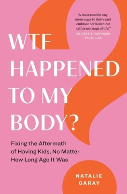 WTF Happened to My Body?: Fixing the Aftermath of Having Kids, No Matter How Long Ago It Was by Garay, Natalie