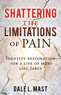 Shattering the Limitations Of Pain: Identity restoration for a life of more like Jabez by Mast, Dale L.