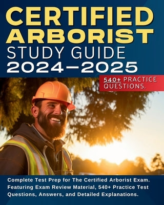 Certified Arborist Study Guide: Complete Test Prep for The Certified Arborist Exam. Featuring Exam Review Material, 540+ Practice Test Questions, Answ by Hunt, Shane