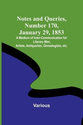 Notes and Queries, Number 170, January 29, 1853; A Medium of Inter-communication for Literary Men, Artists, Antiquaries, Genealogists, etc. by Various