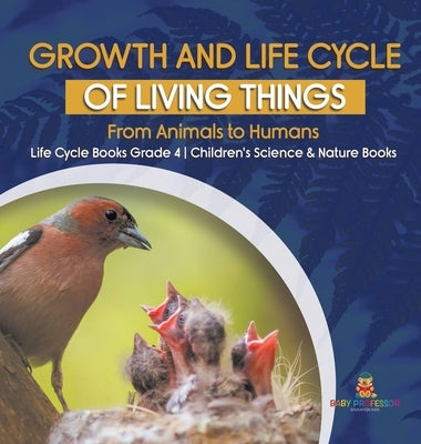 Growth and Life Cycle of Living Things: From Animals to Humans Life Cycle Books Grade 4 Children's Science & Nature Books by Baby Professor