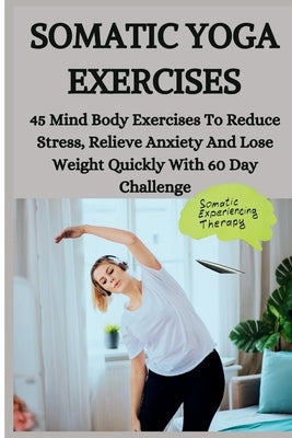 Somatic Yoga Exercises: 45 Mind Body Exercises To Reduce Stress, Relieve Anxiety And Lose Weight Quickly With 60 Day Challenge by Hillary, Persis