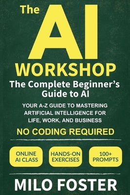 The AI Workshop: The Complete Beginner's Guide to AI: Your A-Z Guide to Mastering Artificial Intelligence for Life, Work, and Business-No Coding Requi by Foster, Milo