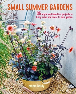 Small Summer Gardens: 35 Bright and Beautiful Projects to Bring Color and Scent to Your Garden by Hardy, Emma