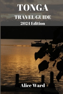 TONGA TRAVEL GUIDE 2024 Edition: Unveiling the Hidden Gems: A Comprehensive Journey through Tonga by Ward, Alice