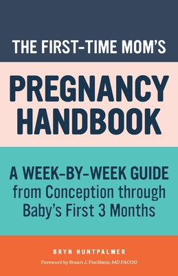 The First-Time Mom's Pregnancy Handbook: A Week-By-Week Guide from Conception Through Baby's First 3 Months by Huntpalmer, Bryn