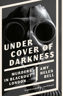 Under Cover of Darkness: Murders in Blackout London by Bell, Amy Helen