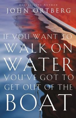 If You Want to Walk on Water, You've Got to Get Out of the Boat: 10 Lessons to Trusting God by Ortberg, John