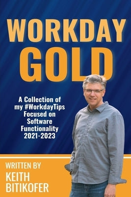 Workday Gold: A Collection of Keith Bitikofer's #WorkdayTips Focused on Software Functionality 2021-2023 by Bitikofer, Keith