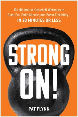 Strong On!: 101 Minimalist Kettlebell Workouts to Blast Fat, Build Muscle, and Boost Flexibility--In 20 Minutes or Less by Flynn, Pat