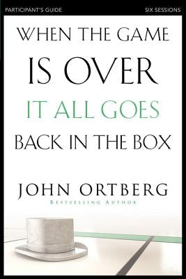 When the Game Is Over, It All Goes Back in the Box Bible Study Participant's Guide: Six Sessions on Living Life in the Light of Eternity by Ortberg, John