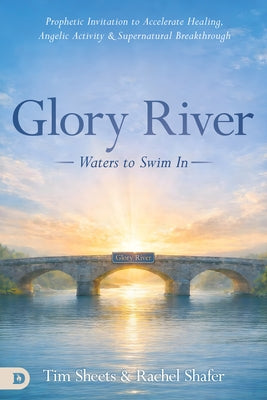 Glory River - Waters to Swim In: Your Prophetic Invitation to Accelerated Healing, Angelic Activity, and Supernatural Breakthrough by Sheets, Tim