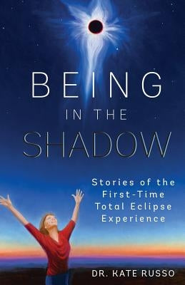 Being in the Shadow: Stories of the First-Time Total Eclipse Experience by Russo, Kate