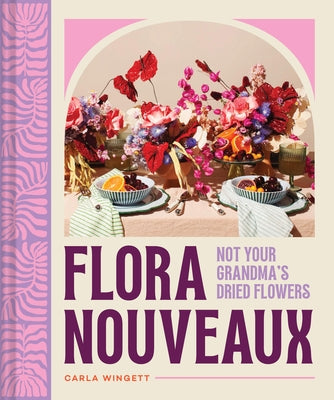 Flora Nouveaux: Not Your Grandma's Dried Flowers by Wingett, Carla