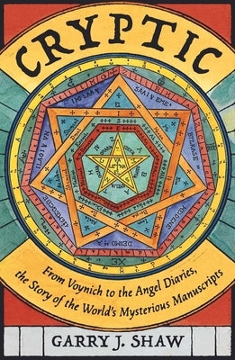 Cryptic: From Voynich to the Angel Diaries, the Story of the World's Mysterious Manuscripts by Shaw, Garry J.