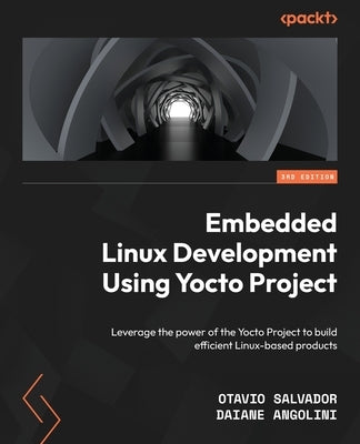 Embedded Linux Development Using Yocto Projects - Third Edition: Leverage the power of the Yocto Project to build efficient Linux-based products by Salvador, Otavio