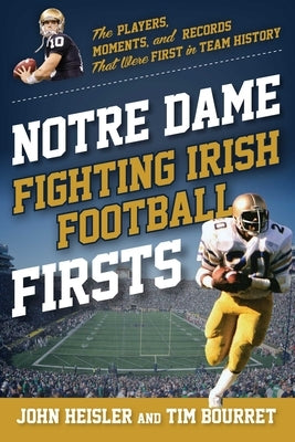 Notre Dame Fighting Irish Football Firsts: The Players, Moments, and Records That Were First in Team History by Heisler, John