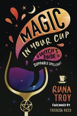 Magic in Your Cup: A Witch's Guide to Sippable Spellcraft by Troy, Runa