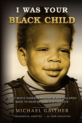 I Was Your Black Child: What White Parents Raising Black Children Need to Hear Before It's Too Late by Gaither, Michael