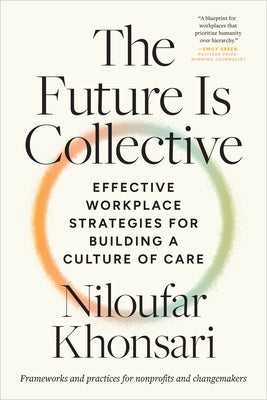The Future Is Collective: Effective Workplace Strategies for Building a Culture of Care--Frameworks and Practices for Nonprofits and Changemakers by Khonsari, Niloufar