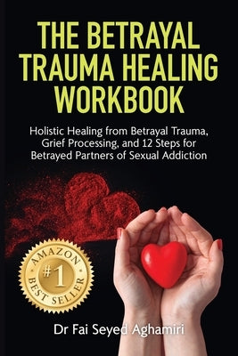 The Betrayal Trauma Healing Workbook: Holistic Healing from Betrayal Trauma, Grief Processing, and 12 Steps for Betrayed Partners of Sexual Addiction by Seyed Aghamiri, Fai