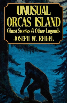 Unusual Orcas Island: Ghost Stories and Other Legends from the Gem of the San Juans by Reigel, Joseph