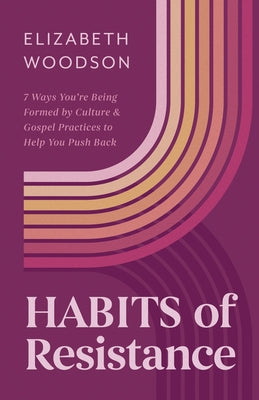 Habits of Resistance: 7 Ways You're Being Formed by Culture and Gospel Practices to Help You Push Back by Woodson, Elizabeth